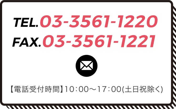  TEL.03-3561-1220  FAX.03-3561-1221 【電話受付時間】10：00〜17：00(土日祝除く)