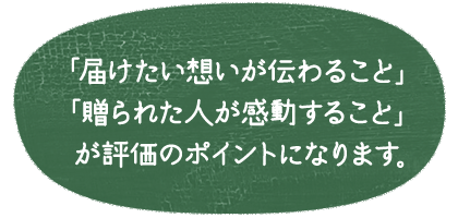 「届けたい想いが伝わること」「贈られた人が感動すること」が評価のポイントになります。