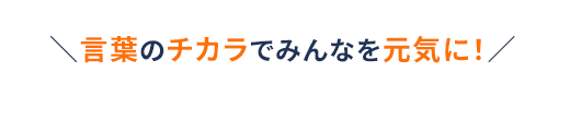 言葉のチカラでみんなを元気に！