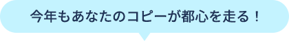 今年もあなたのコピーが都心を走る！