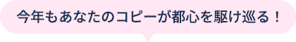 今年もあなたのコピーが都心を走る！